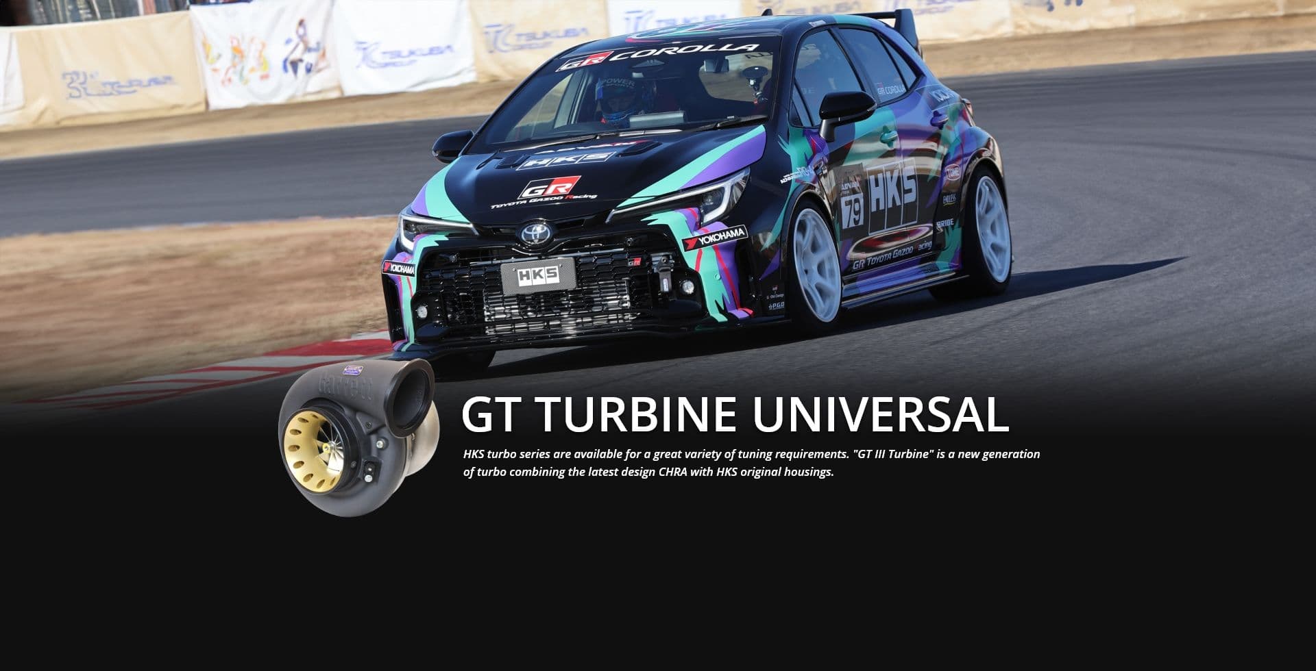 GT TURBINE UNIVERSAL HKS turbo series are available for a great variety of tuning requirements. "GT III Turbine" is a new generation of turbo combining the latest design CHRA with HKS original housings.